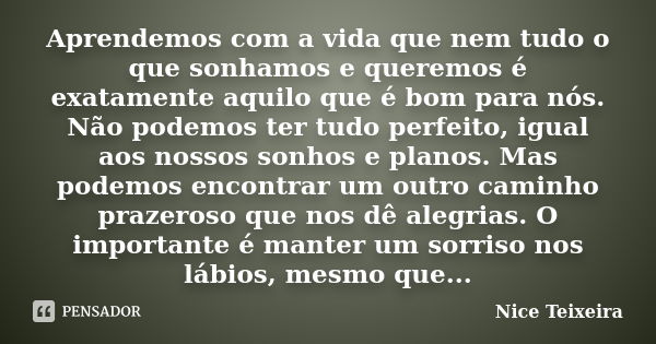 Aprendemos com a vida que nem tudo o que sonhamos e queremos é exatamente aquilo que é bom para nós. Não podemos ter tudo perfeito, igual aos nossos sonhos e pl... Frase de Nice Teixeira.