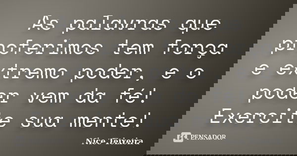 As palavras que proferimos tem força e extremo poder, e o poder vem da fé! Exercite sua mente!... Frase de Nice Teixeira.