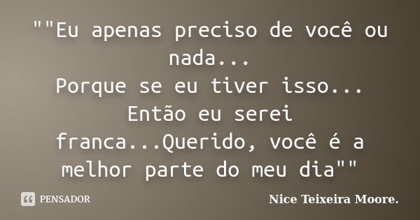 ""Eu apenas preciso de você ou nada... Porque se eu tiver isso... Então eu serei franca...Querido, você é a melhor parte do meu dia""... Frase de Nice Teixeira Moore.