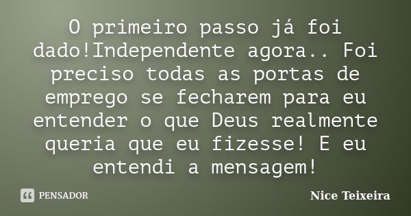 O primeiro passo já foi dado!Independente agora.. Foi preciso todas as portas de emprego se fecharem para eu entender o que Deus realmente queria que eu fizesse... Frase de Nice Teixeira.