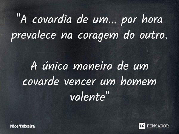 ⁠"A covardia de um... por hora prevalece na coragem do outro.
A única maneira de um covarde vencer um homem valente"... Frase de Nice Teixeira.