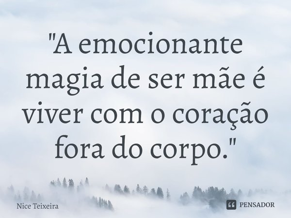 "A emocionante magia de ser mãe é viver com o coração fora do corpo."... Frase de Nice Teixeira.
