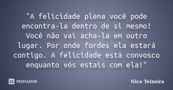 "A felicidade plena você pode encontra-la dentro de si mesmo! Você não vai acha-la em outro lugar. Por onde fordes ela estará contigo. A felicidade está co... Frase de Nice Teixeira.