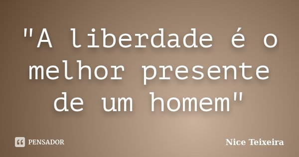 "A liberdade é o melhor presente de um homem"... Frase de Nice Teixeira.