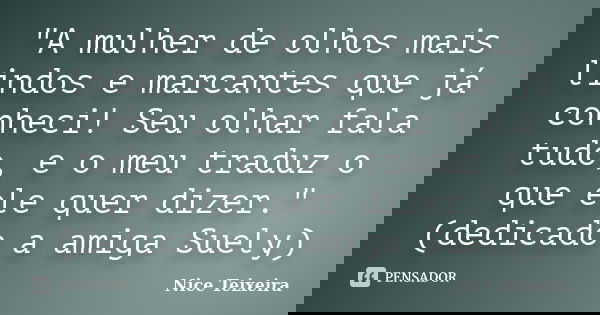 "A mulher de olhos mais lindos e marcantes que já conheci! Seu olhar fala tudo, e o meu traduz o que ele quer dizer." (dedicado a amiga Suely)... Frase de Nice Teixeira.