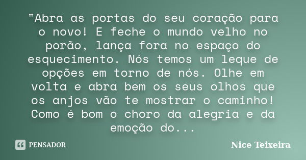 "Abra as portas do seu coração para o novo! E feche o mundo velho no porão, lança fora no espaço do esquecimento. Nós temos um leque de opções em torno de ... Frase de Nice Teixeira.