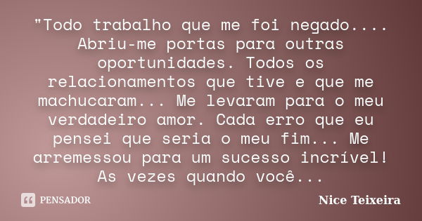 "Todo trabalho que me foi negado.... Abriu-me portas para outras oportunidades. Todos os relacionamentos que tive e que me machucaram... Me levaram para o ... Frase de Nice Teixeira.