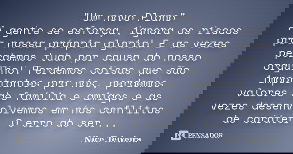 "Um novo Plano" A gente se esforça, ignora os riscos pra nossa própria gloria! E as vezes perdemos tudo por causa do nosso orgulho! Perdemos coisas qu... Frase de Nice Teixeira.