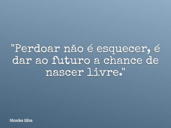 "Perdoar não é esquecer, é dar ao futuro a chance de nascer livre."... Frase de Nicedes Silva.