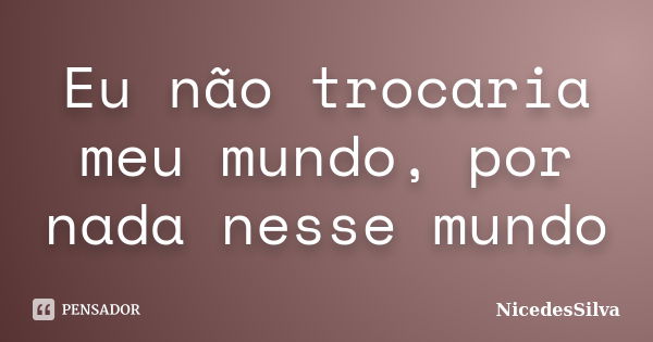 Eu não trocaria meu mundo, por nada nesse mundo... Frase de NicedesSilva.