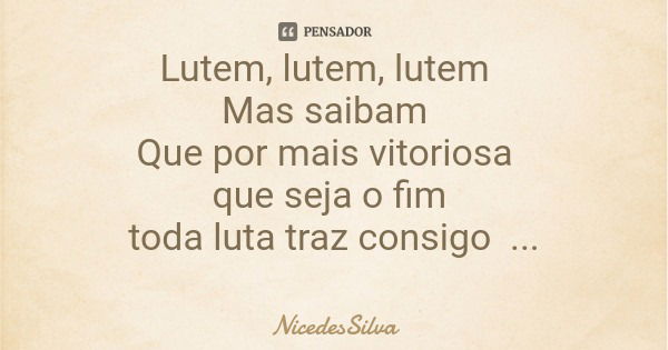 Lutem, lutem, lutem Mas saibam Que por mais vitoriosa que seja o fim toda luta traz consigo perdas.... Frase de NicedesSilva.