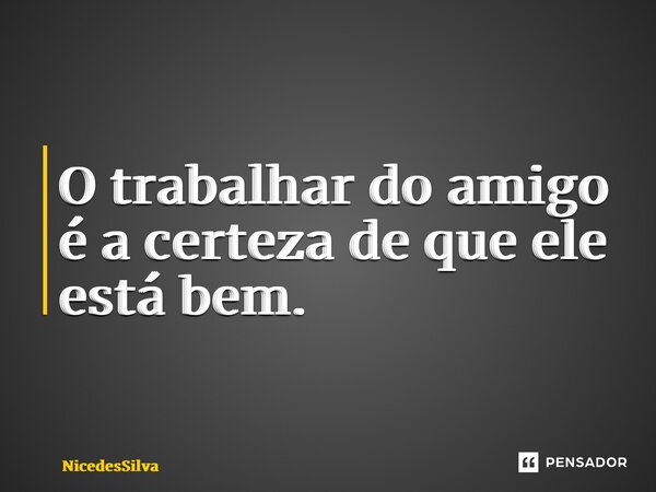 O trabalhar do amigo é a certeza de que ele está bem.... Frase de NicedesSilva.