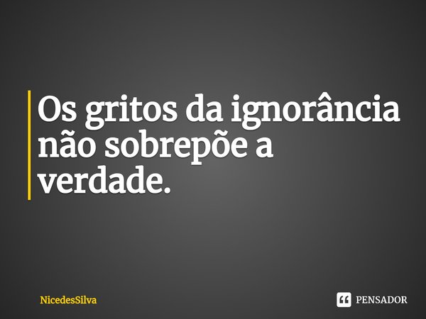 ⁠Os gritos da ignorância não sobrepõe a verdade.... Frase de NicedesSilva.