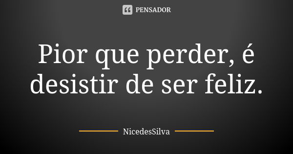 Pior que perder, é desistir de ser feliz.... Frase de NicedesSilva.