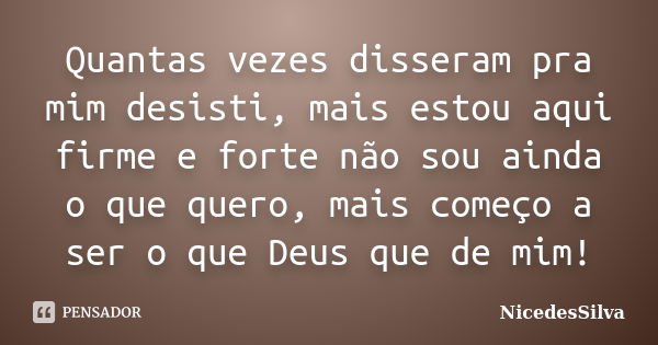 Quantas vezes disseram pra mim desisti, mais estou aqui firme e forte não sou ainda o que quero, mais começo a ser o que Deus que de mim!... Frase de NicedesSilva.