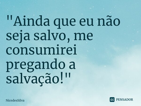⁠"Ainda que eu não seja salvo, me consumirei pregando a salvação!"... Frase de NicedesSilva.