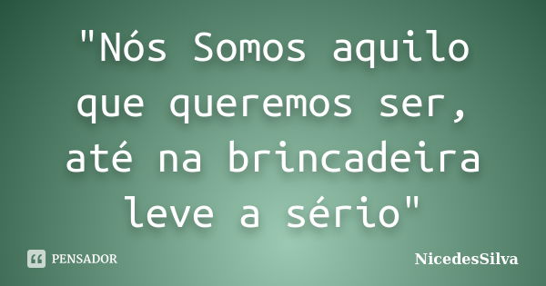 "Nós Somos aquilo que queremos ser, até na brincadeira leve a sério"... Frase de NicedesSilva.