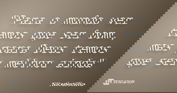 "Para o mundo ver temos que ser bom, mas para Deus temos que ser melhor ainda"... Frase de NicedesSilva.