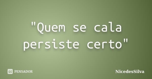 "Quem se cala persiste certo"... Frase de NicedesSilva.