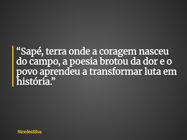 “Sapé, terra onde a coragem nasceu do campo, a poesia brotou da dor e o povo aprendeu a transformar luta em história.”... Frase de NicedesSilva.
