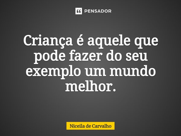 ⁠Criança é aquele que pode fazer do seu exemplo um mundo melhor.... Frase de Niceila de Carvalho.