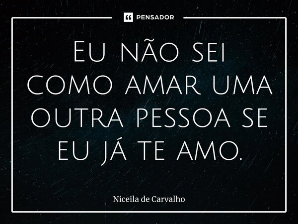 ⁠Eu não sei como amar uma outra pessoa se eu já te amo.... Frase de Niceila de Carvalho.
