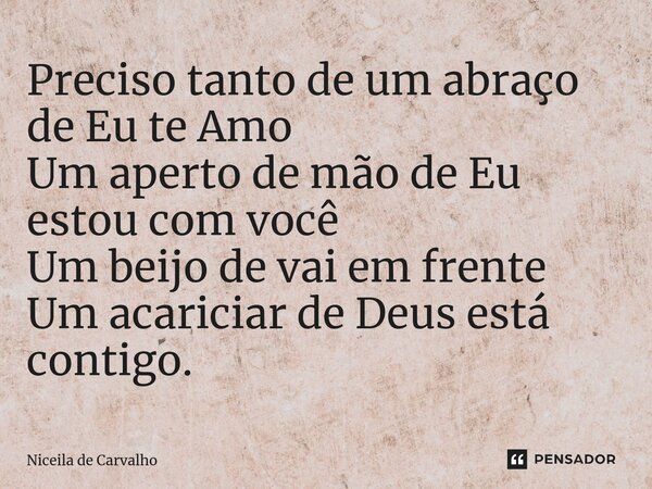 ⁠Preciso tanto de um abraço de Eu te Amo Um aperto de mão de Eu estou com você Um beijo de vai em frente Um acariciar de Deus está contigo.... Frase de Niceila de Carvalho.