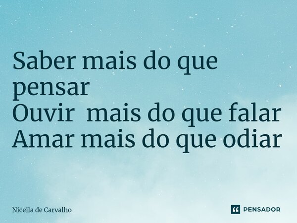 ⁠Saber mais do que pensar Ouvir mais do que falar Amar mais do que odiar... Frase de Niceila de Carvalho.