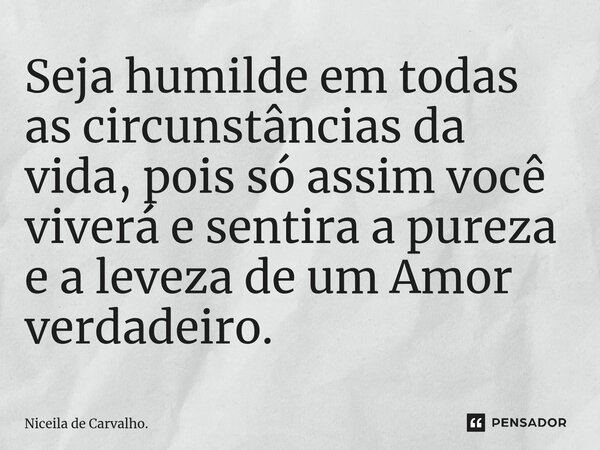 ⁠Seja humilde em todas as circunstâncias da vida, pois só assim você viverá e sentira a pureza e a leveza de um Amor verdadeiro.... Frase de Niceila de Carvalho..