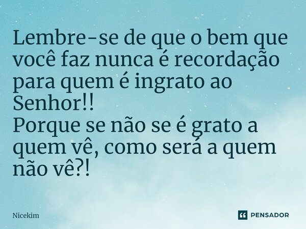 Lembre-se de que o bem que você faz nunca é recordação para quem é ingrato ao Senhor!! Porque se não se é grato a quem vê, como será a quem não vê?!... Frase de Nicekim.
