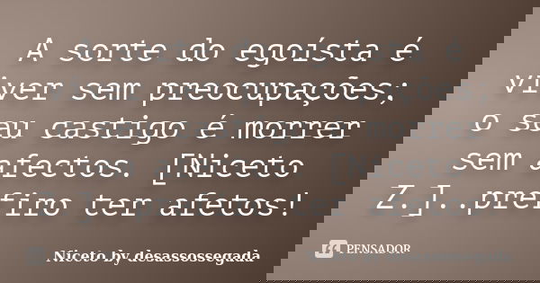 A sorte do egoísta é viver sem preocupações; o seu castigo é morrer sem afectos. [Niceto Z.]..prefiro ter afetos!... Frase de Niceto by desassossegada.