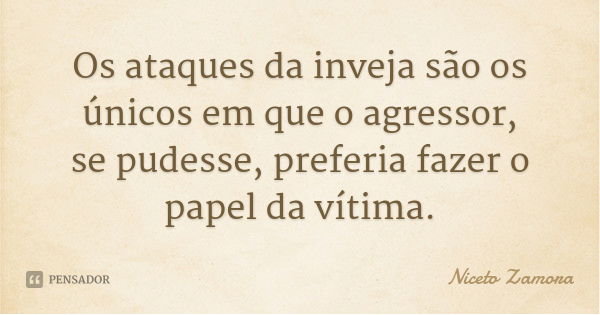 Os ataques da inveja são os únicos em que o agressor, se pudesse, preferia fazer o papel da vítima.... Frase de Niceto Zamora.