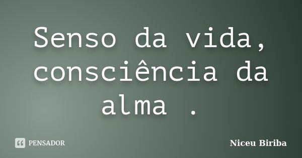 Senso da vida, consciência da alma .... Frase de Niceu Biriba.