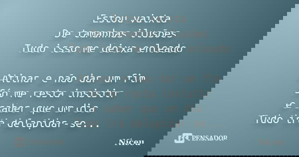 Estou vaixta De tamanhas ilusões Tudo isso me deixa enleado Atinar e não dar um fim Só me resta insistir e saber que um dia Tudo irá delapidar-se...... Frase de Niceu.
