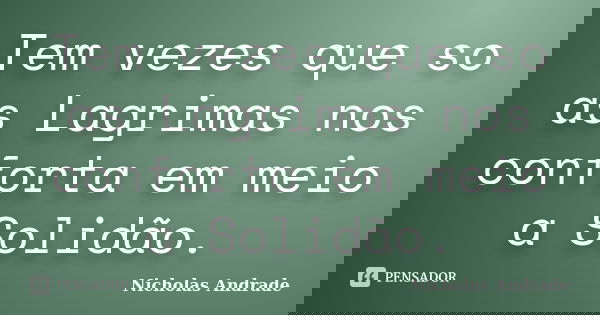 Tem vezes que so as Lagrimas nos conforta em meio a Solidão.... Frase de Nicholas Andrade.