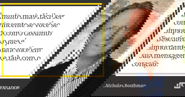 É muito mais fácil ser convincente se você se importa com o assunto. Descubra o que é importante para você em sua mensagem e fale com o coração.... Frase de Nicholas Boothman.