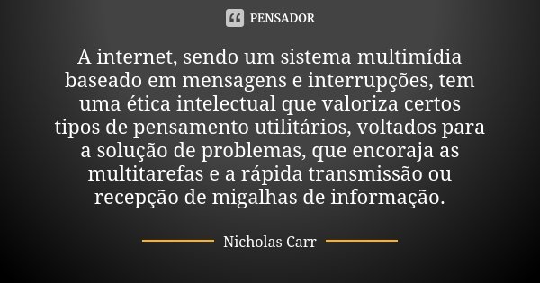 A internet, sendo um sistema multimídia baseado em mensagens e interrupções, tem uma ética intelectual que valoriza certos tipos de pensamento utilitários, volt... Frase de Nicholas Carr.
