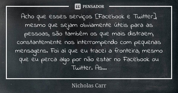 Acho que esses serviços [Facebook e Twitter], mesmo que sejam obviamente úteis para as pessoas, são também os que mais distraem, constantemente nos interrompend... Frase de Nicholas Carr.