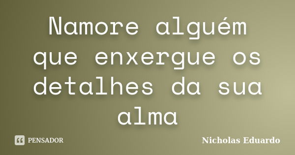 Namore alguém que enxergue os detalhes da sua alma... Frase de Nicholas Eduardo.