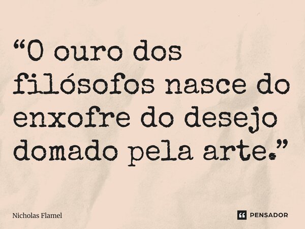⁠“O ouro dos filósofos nasce do enxofre do desejo domado pela arte.”... Frase de Nicholas Flamel.