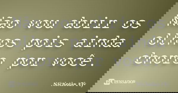 Não vou abrir os olhos pois ainda choro por você.... Frase de Nicholas Fly.