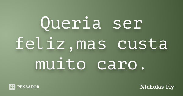 Queria ser feliz,mas custa muito caro.... Frase de Nicholas Fly.