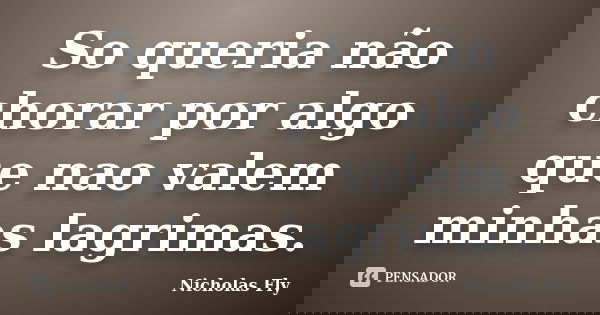 So queria não chorar por algo que nao valem minhas lagrimas.... Frase de Nicholas Fly.