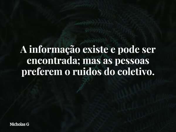 A informação existe e pode ser encontrada; mas as pessoas preferem o ruidos do coletivo.... Frase de Nicholas G.