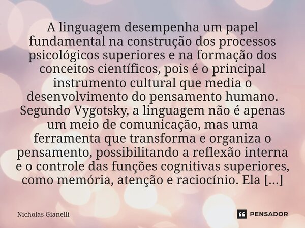 ⁠A linguagem desempenha um papel fundamental na construção dos processos psicológicos superiores e na formação dos conceitos científicos, pois é o principal ins... Frase de Nicholas Gianelli.