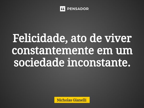 ⁠Felicidade, ato de viver constantemente em um sociedade inconstante.... Frase de Nicholas Gianelli.