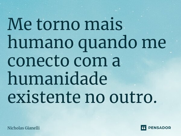 ⁠Me torno mais humano quando me conecto com a humanidade existente no outro.... Frase de Nicholas Gianelli.
