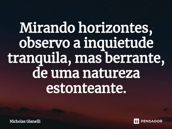 ⁠Mirando horizontes, observo a inquietude tranquila, mas berrante, de uma natureza estonteante.... Frase de Nicholas Gianelli.