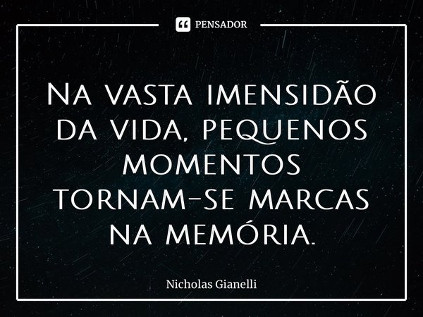 ⁠Na vasta imensidão da vida, pequenos momentos tornam-se marcas na memória.... Frase de Nicholas Gianelli.