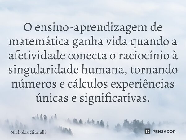 ⁠O ensino-aprendizagem de matemática ganha vida quando a afetividade conecta o raciocínio à singularidade humana, tornando números e cálculos experiências única... Frase de Nicholas Gianelli.